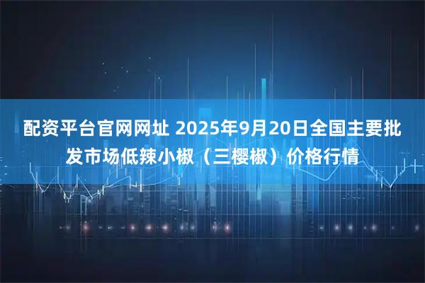配资平台官网网址 2025年9月20日全国主要批发市场低辣小椒（三樱椒）价格行情