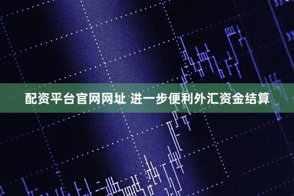 配资平台官网网址 进一步便利外汇资金结算