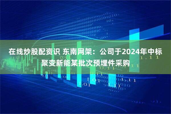 在线炒股配资识 东南网架：公司于2024年中标聚变新能某批次预埋件采购