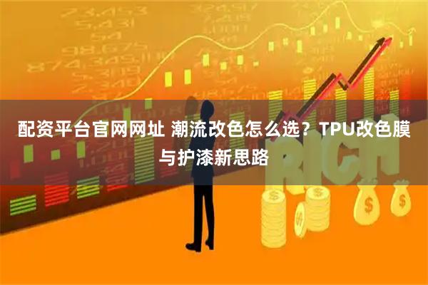 配资平台官网网址 潮流改色怎么选？TPU改色膜与护漆新思路