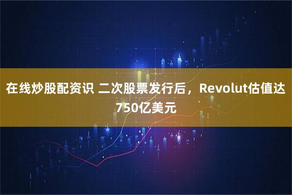 在线炒股配资识 二次股票发行后，Revolut估值达750亿美元