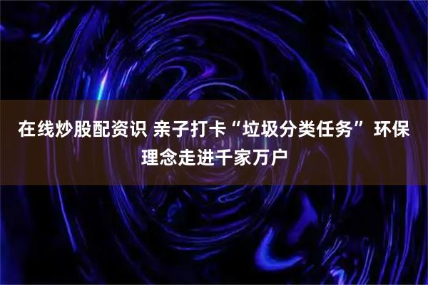 在线炒股配资识 亲子打卡“垃圾分类任务” 环保理念走进千家万户