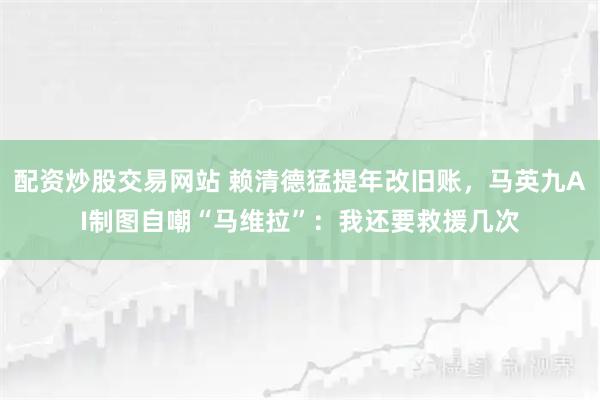 配资炒股交易网站 赖清德猛提年改旧账，马英九AI制图自嘲“马维拉”：我还要救援几次